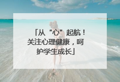 从“心”起航！关注心理健康，呵护学生成长
