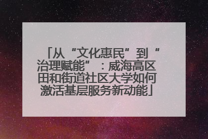 从“文化惠民”到“治理赋能”：威海高区田和街道社区大学如何激活基层服务新动能