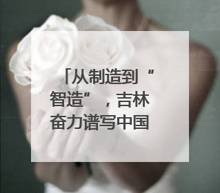 从制造到“智造”，吉林奋力谱写中国式现代化新篇章