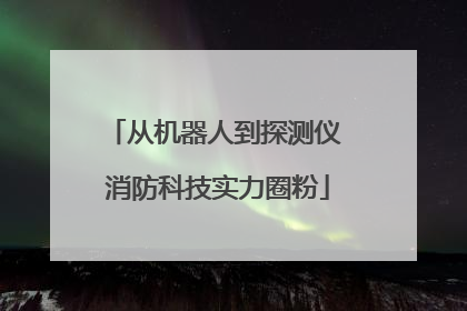 从机器人到探测仪 消防科技实力圈粉