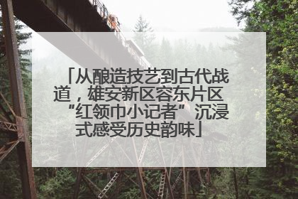 从酿造技艺到古代战道，雄安新区容东片区“红领巾小记者”沉浸式感受历史韵味