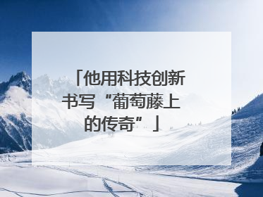 他用科技创新书写“葡萄藤上的传奇”