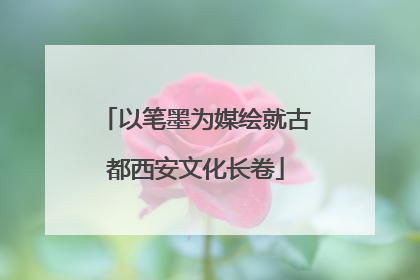 以笔墨为媒绘就古都西安文化长卷