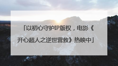以初心守护IP版权，电影《开心超人之逆世营救》热映中