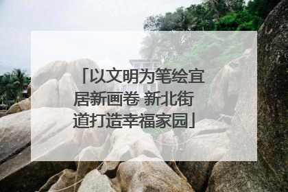 以文明为笔绘宜居新画卷 新北街道打造幸福家园