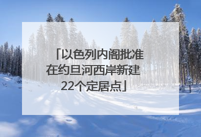 以色列内阁批准在约旦河西岸新建22个定居点