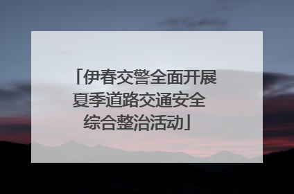 伊春交警全面开展 夏季道路交通安全综合整治活动