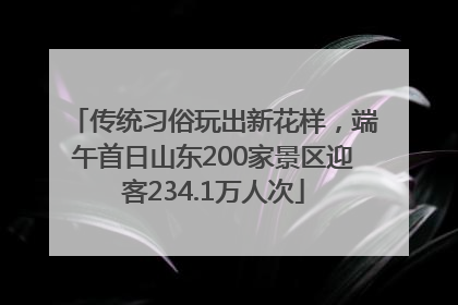 传统习俗玩出新花样，端午首日山东200家景区迎客234.1万人次