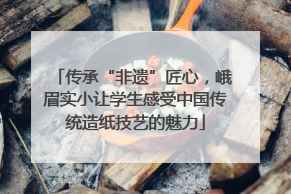 传承“非遗”匠心，峨眉实小让学生感受中国传统造纸技艺的魅力