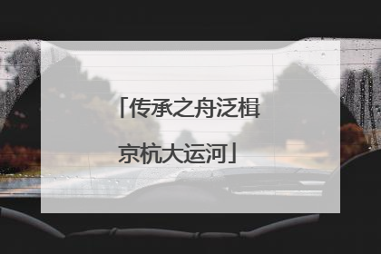 传承之舟泛楫京杭大运河