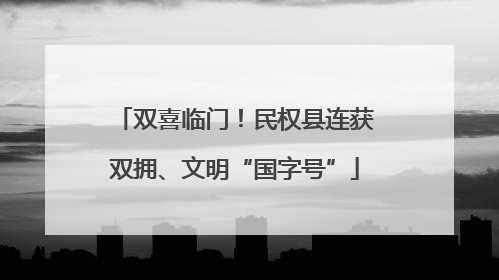双喜临门！民权县连获双拥、文明“国字号”