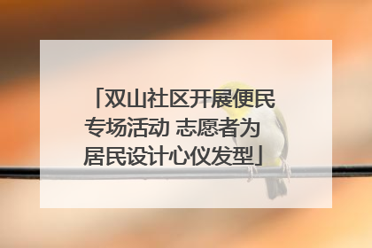 双山社区开展便民专场活动 志愿者为居民设计心仪发型