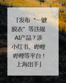 发布“一键脱衣”等违规AI产品？涉小红书、哔哩哔哩等平台！上海出手