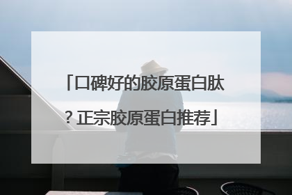 口碑好的胶原蛋白肽？正宗胶原蛋白推荐