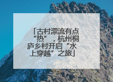 古村漂流有点“热”，杭州桐庐乡村开启“水上穿越”之旅