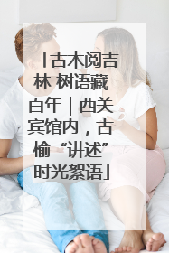 古木阅吉林 树语藏百年｜西关宾馆内，古榆“讲述”时光絮语