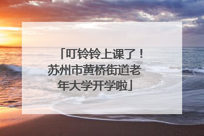叮铃铃上课了！苏州市黄桥街道老年大学开学啦