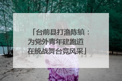 台前县打渔陈镇：为党外青年建跑道 在统战舞台竞风采