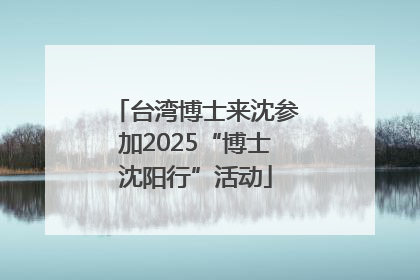 台湾博士来沈参加2025“博士沈阳行”活动