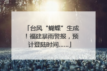 台风“蝴蝶”生成！福建暴雨警报，预计登陆时间……