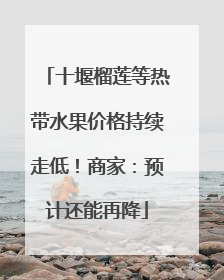 十堰榴莲等热带水果价格持续走低！商家：预计还能再降
