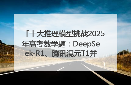 十大推理模型挑战2025年高考数学题：DeepSeek-R1、腾讯混元T1并列第一，马斯克的Grok 3遭遇“滑铁卢”