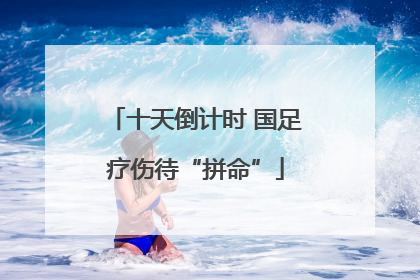 十天倒计时 国足疗伤待“拼命”
