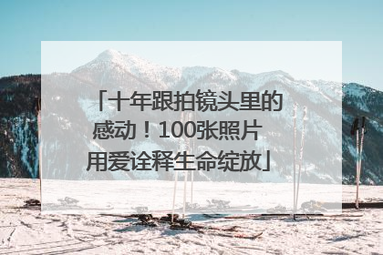 十年跟拍镜头里的感动！100张照片用爱诠释生命绽放