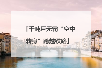 千吨巨无霸“空中转身”跨越铁路