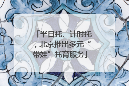 半日托、计时托，北京推出多元“带娃”托育服务