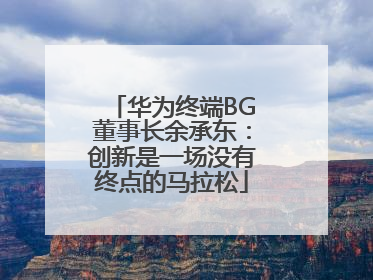 华为终端BG董事长余承东：创新是一场没有终点的马拉松