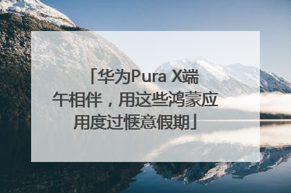 华为Pura X端午相伴，用这些鸿蒙应用度过惬意假期