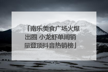 南乐美食广场火爆出圈 小龙虾单周销量登顶抖音热销榜