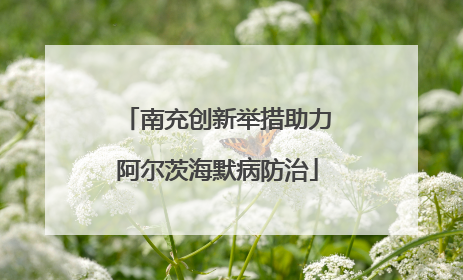 南充创新举措助力阿尔茨海默病防治