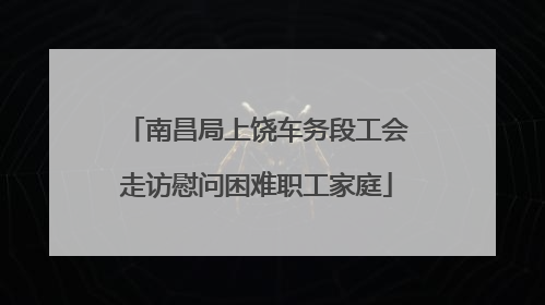 南昌局上饶车务段工会走访慰问困难职工家庭