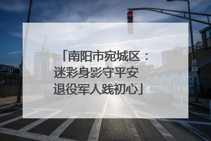 南阳市宛城区：迷彩身影守平安 退役军人践初心
