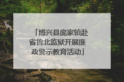 博兴县庞家镇赴省鲁北监狱开展廉政警示教育活动