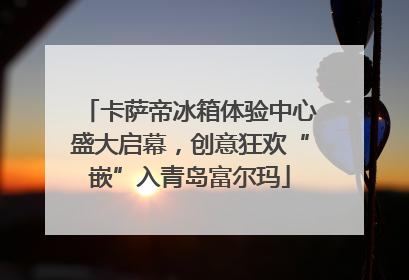 卡萨帝冰箱体验中心盛大启幕，创意狂欢“嵌”入青岛富尔玛