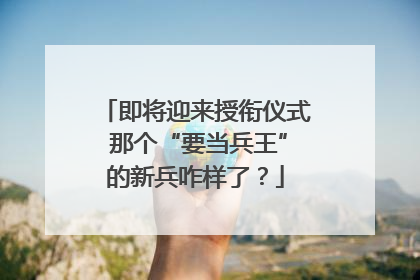 即将迎来授衔仪式 那个“要当兵王”的新兵咋样了？