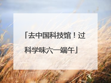 去中国科技馆！过科学味六一端午
