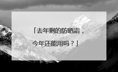 去年剩的防晒霜，今年还能用吗？