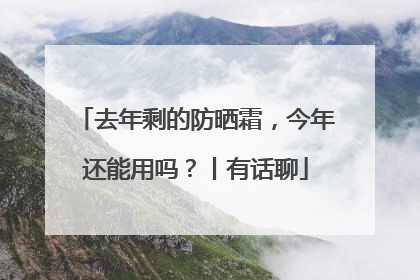 去年剩的防晒霜，今年还能用吗？丨有话聊