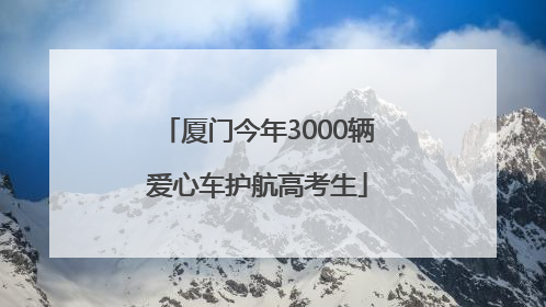 厦门今年3000辆爱心车护航高考生