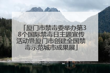 厦门市禁毒委举办第38个国际禁毒日主题宣传活动暨厦门市创建全国禁毒示范城市成果展