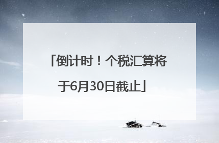 倒计时！个税汇算将于6月30日截止