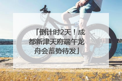 倒计时2天！成都新津天府端午龙舟会蓄势待发