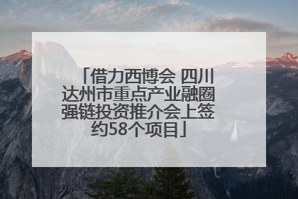 借力西博会 四川达州市重点产业融圈强链投资推介会上签约58个项目
