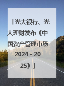 光大银行、光大理财发布《中国资产管理市场2024－2025》