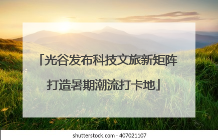 光谷发布科技文旅新矩阵 打造暑期潮流打卡地