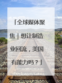 全球媒体聚焦｜想让制造业回流，美国有能力吗？